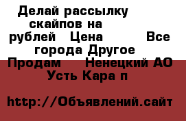 Делай рассылку 500000 скайпов на 1 000 000 рублей › Цена ­ 120 - Все города Другое » Продам   . Ненецкий АО,Усть-Кара п.